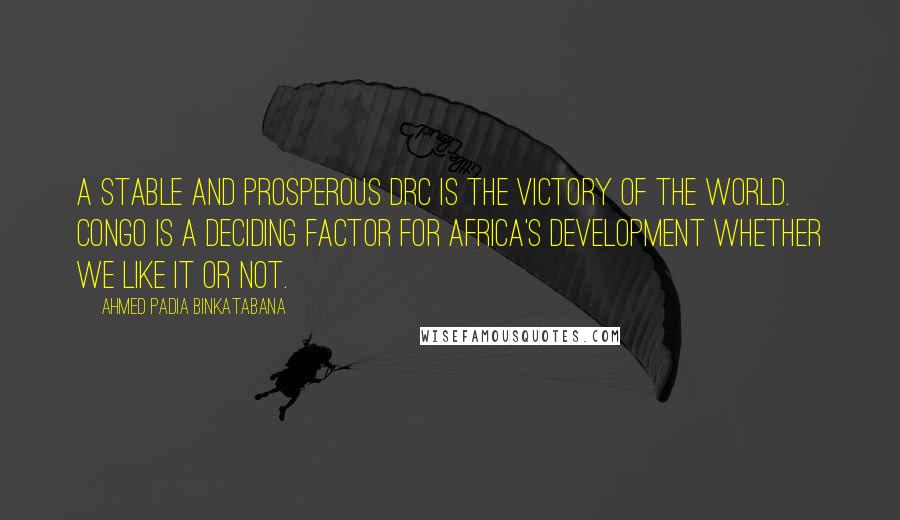 Ahmed Padia Binkatabana Quotes: A stable and prosperous DRC is the victory of the World. Congo is a deciding factor for Africa's development whether we like it or not.