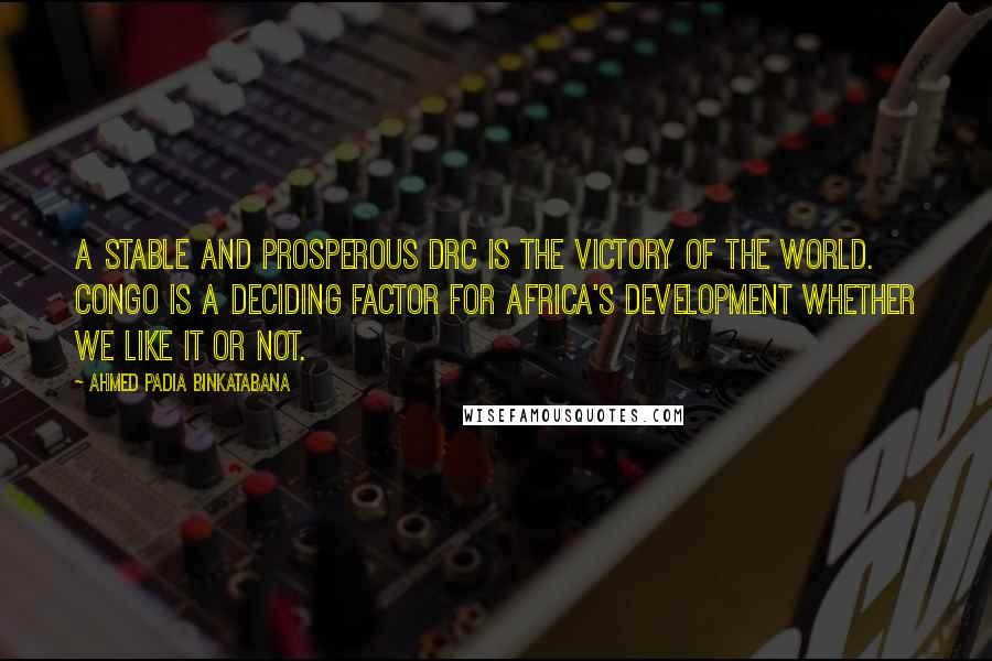 Ahmed Padia Binkatabana Quotes: A stable and prosperous DRC is the victory of the World. Congo is a deciding factor for Africa's development whether we like it or not.
