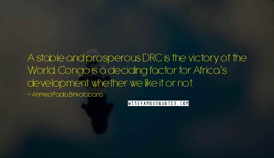 Ahmed Padia Binkatabana Quotes: A stable and prosperous DRC is the victory of the World. Congo is a deciding factor for Africa's development whether we like it or not.