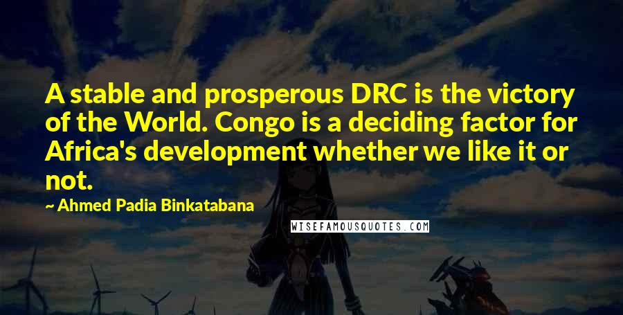 Ahmed Padia Binkatabana Quotes: A stable and prosperous DRC is the victory of the World. Congo is a deciding factor for Africa's development whether we like it or not.