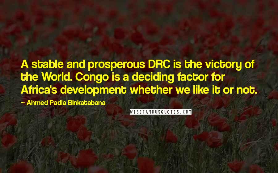Ahmed Padia Binkatabana Quotes: A stable and prosperous DRC is the victory of the World. Congo is a deciding factor for Africa's development whether we like it or not.