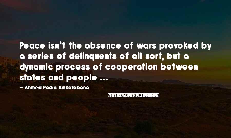 Ahmed Padia Binkatabana Quotes: Peace isn't the absence of wars provoked by a series of delinquents of all sort, but a dynamic process of cooperation between states and people ...