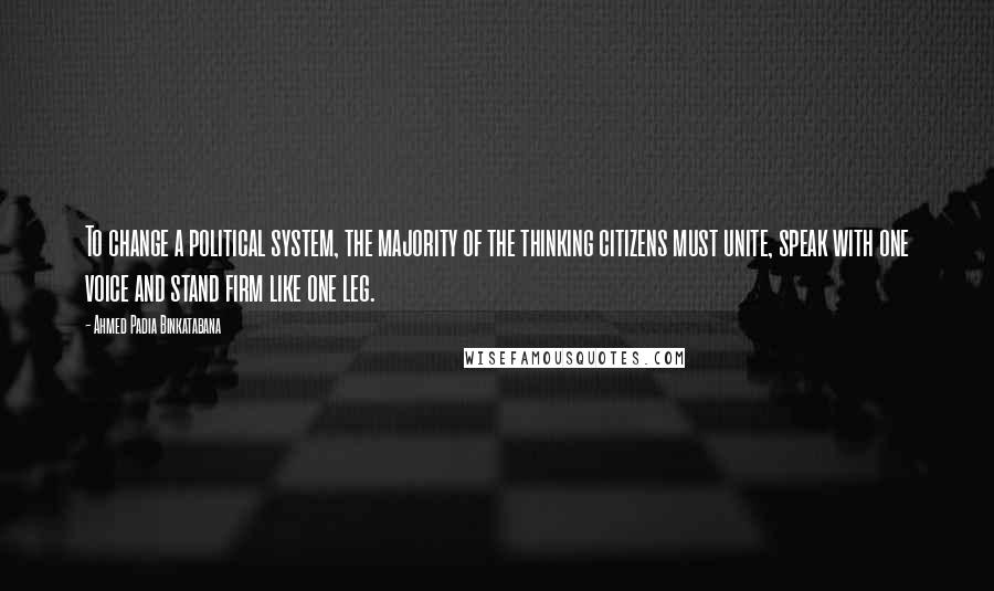 Ahmed Padia Binkatabana Quotes: To change a political system, the majority of the thinking citizens must unite, speak with one voice and stand firm like one leg.