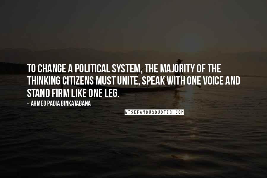 Ahmed Padia Binkatabana Quotes: To change a political system, the majority of the thinking citizens must unite, speak with one voice and stand firm like one leg.