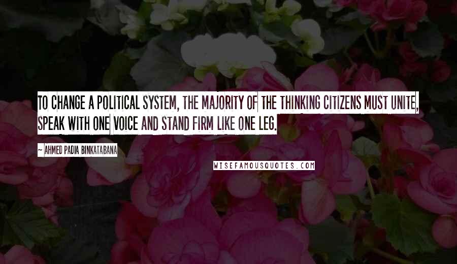 Ahmed Padia Binkatabana Quotes: To change a political system, the majority of the thinking citizens must unite, speak with one voice and stand firm like one leg.