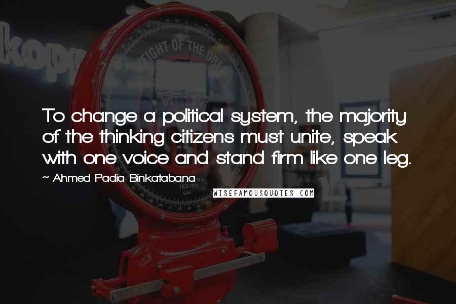 Ahmed Padia Binkatabana Quotes: To change a political system, the majority of the thinking citizens must unite, speak with one voice and stand firm like one leg.