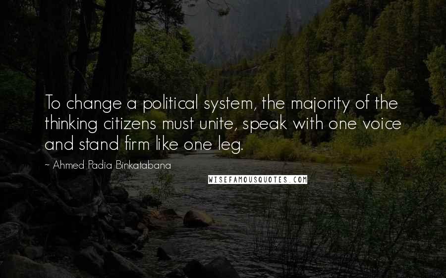 Ahmed Padia Binkatabana Quotes: To change a political system, the majority of the thinking citizens must unite, speak with one voice and stand firm like one leg.