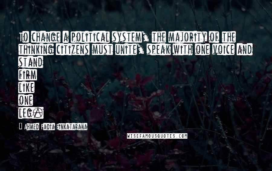 Ahmed Padia Binkatabana Quotes: To change a political system, the majority of the thinking citizens must unite, speak with one voice and stand firm like one leg.