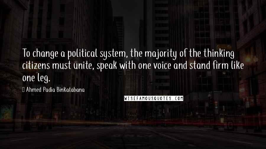 Ahmed Padia Binkatabana Quotes: To change a political system, the majority of the thinking citizens must unite, speak with one voice and stand firm like one leg.