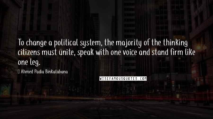 Ahmed Padia Binkatabana Quotes: To change a political system, the majority of the thinking citizens must unite, speak with one voice and stand firm like one leg.