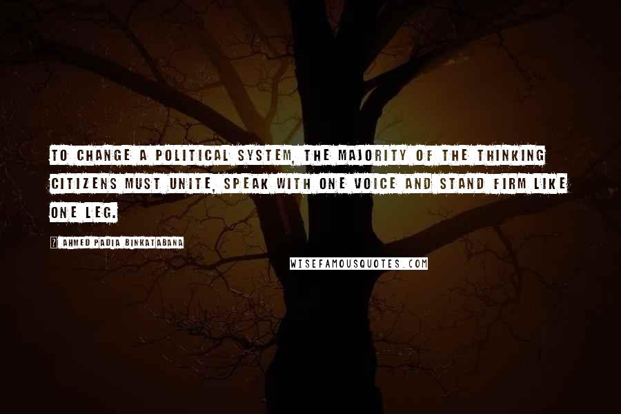 Ahmed Padia Binkatabana Quotes: To change a political system, the majority of the thinking citizens must unite, speak with one voice and stand firm like one leg.