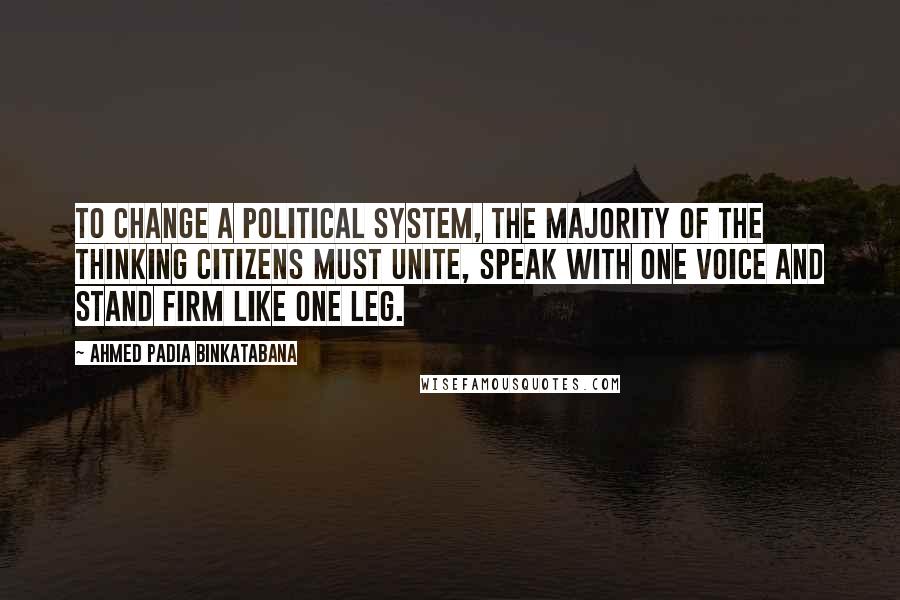 Ahmed Padia Binkatabana Quotes: To change a political system, the majority of the thinking citizens must unite, speak with one voice and stand firm like one leg.