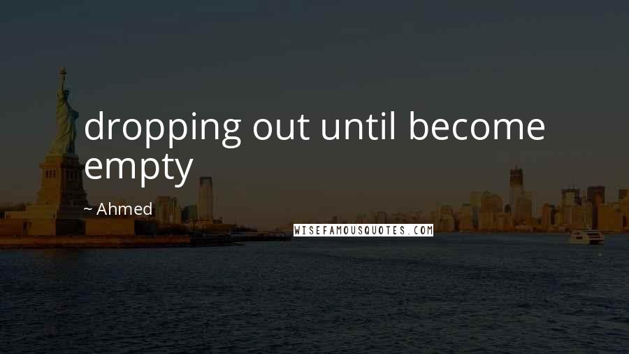 Ahmed Quotes: dropping out until become empty