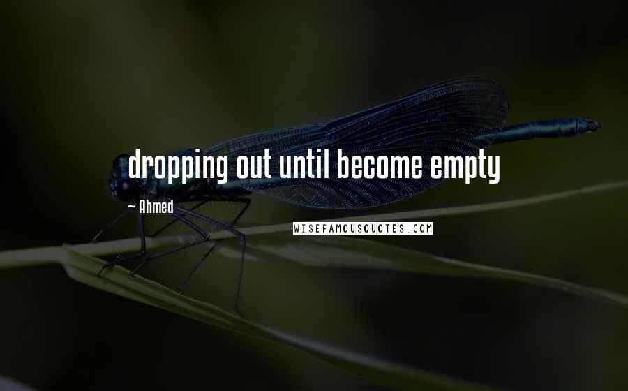 Ahmed Quotes: dropping out until become empty