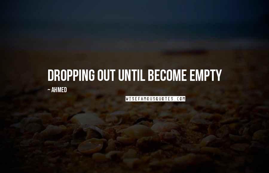 Ahmed Quotes: dropping out until become empty