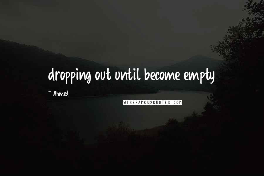 Ahmed Quotes: dropping out until become empty