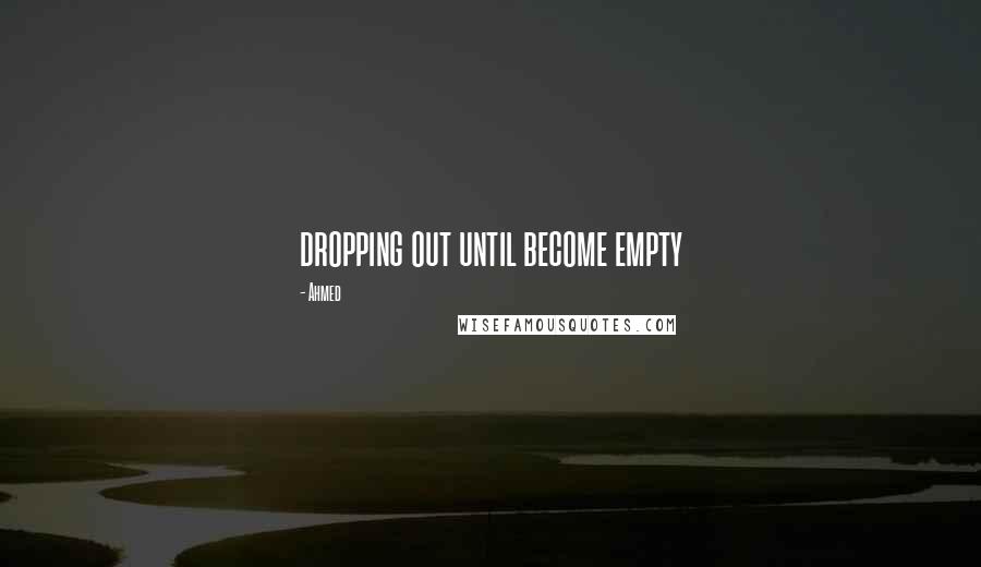 Ahmed Quotes: dropping out until become empty