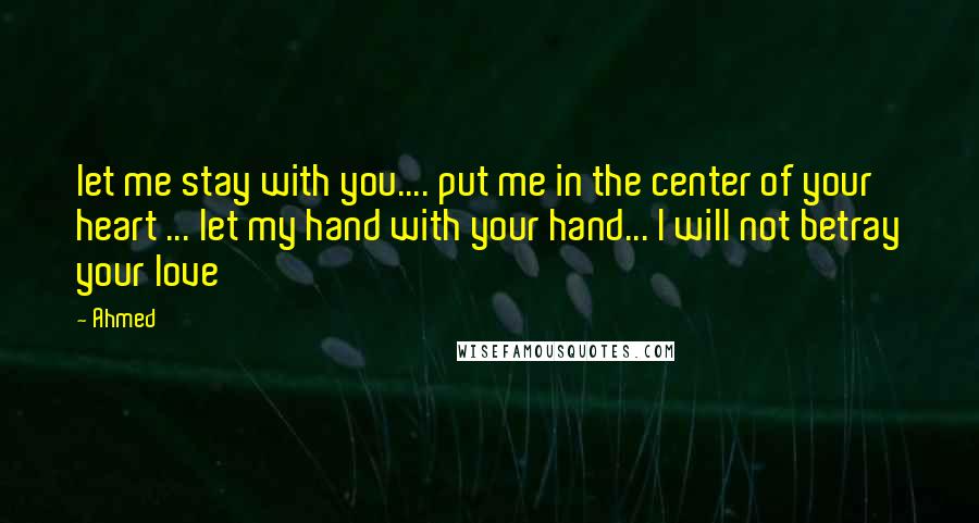 Ahmed Quotes: let me stay with you.... put me in the center of your heart ... let my hand with your hand... I will not betray your love