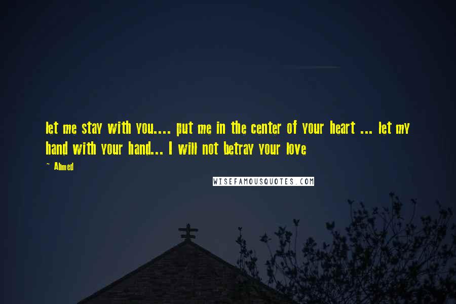 Ahmed Quotes: let me stay with you.... put me in the center of your heart ... let my hand with your hand... I will not betray your love