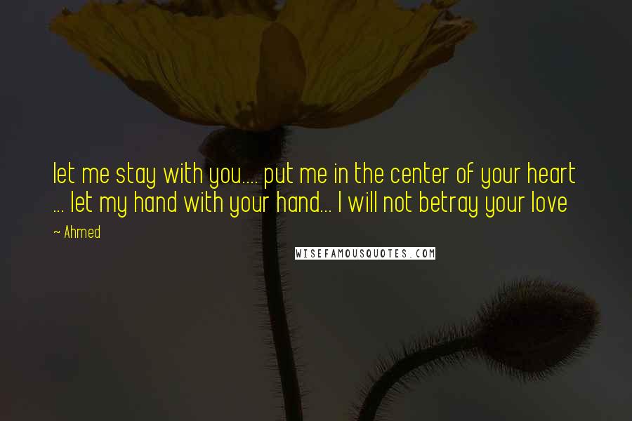 Ahmed Quotes: let me stay with you.... put me in the center of your heart ... let my hand with your hand... I will not betray your love