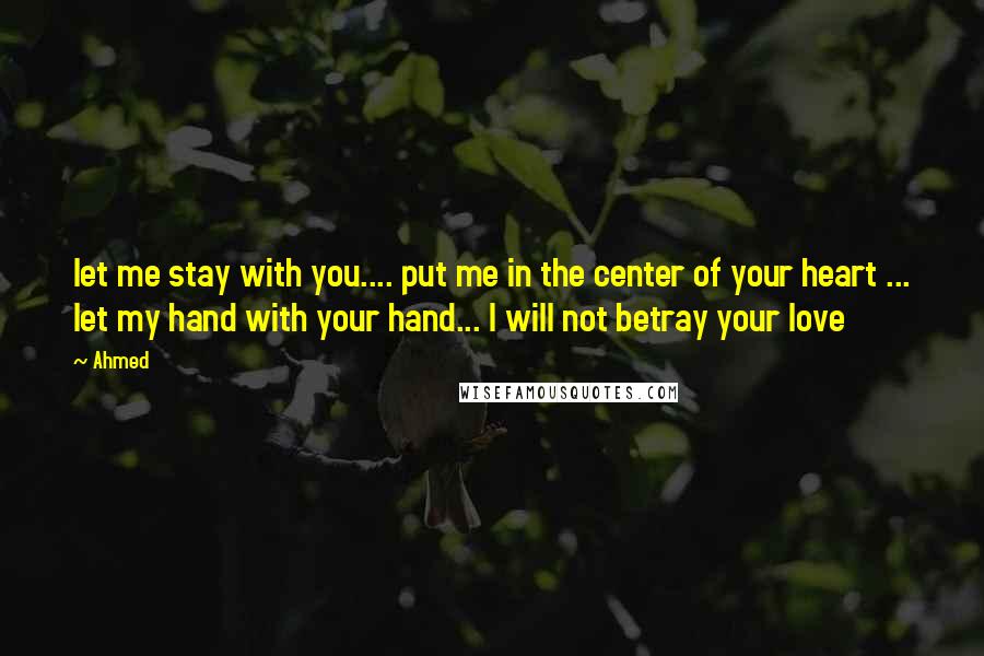 Ahmed Quotes: let me stay with you.... put me in the center of your heart ... let my hand with your hand... I will not betray your love
