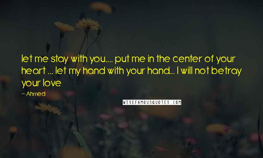 Ahmed Quotes: let me stay with you.... put me in the center of your heart ... let my hand with your hand... I will not betray your love