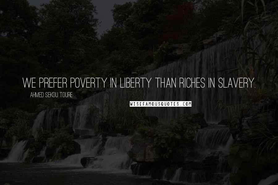 Ahmed Sekou Toure Quotes: We prefer poverty in liberty than riches in slavery.