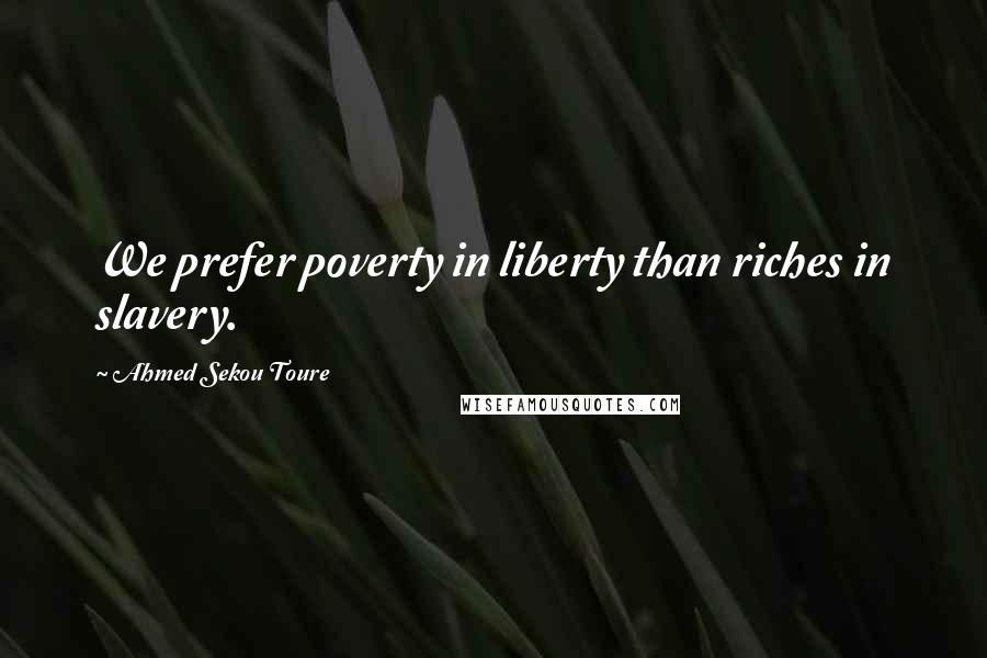Ahmed Sekou Toure Quotes: We prefer poverty in liberty than riches in slavery.