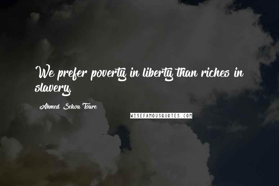 Ahmed Sekou Toure Quotes: We prefer poverty in liberty than riches in slavery.