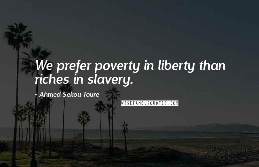Ahmed Sekou Toure Quotes: We prefer poverty in liberty than riches in slavery.