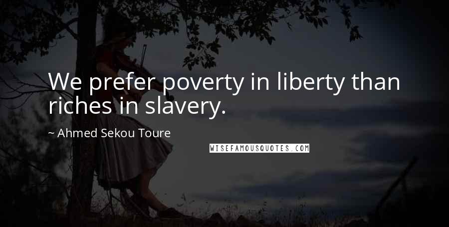 Ahmed Sekou Toure Quotes: We prefer poverty in liberty than riches in slavery.
