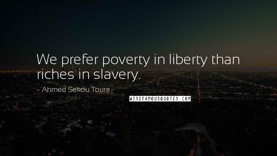Ahmed Sekou Toure Quotes: We prefer poverty in liberty than riches in slavery.