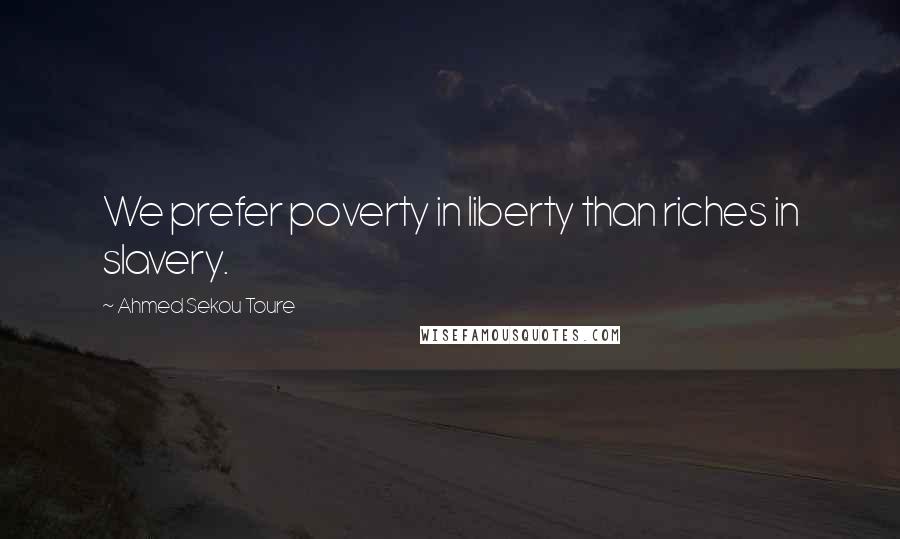 Ahmed Sekou Toure Quotes: We prefer poverty in liberty than riches in slavery.