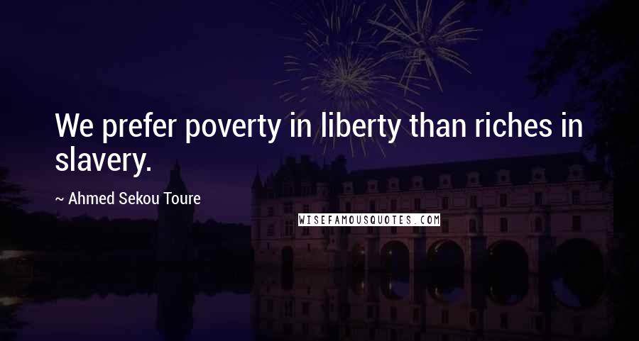 Ahmed Sekou Toure Quotes: We prefer poverty in liberty than riches in slavery.