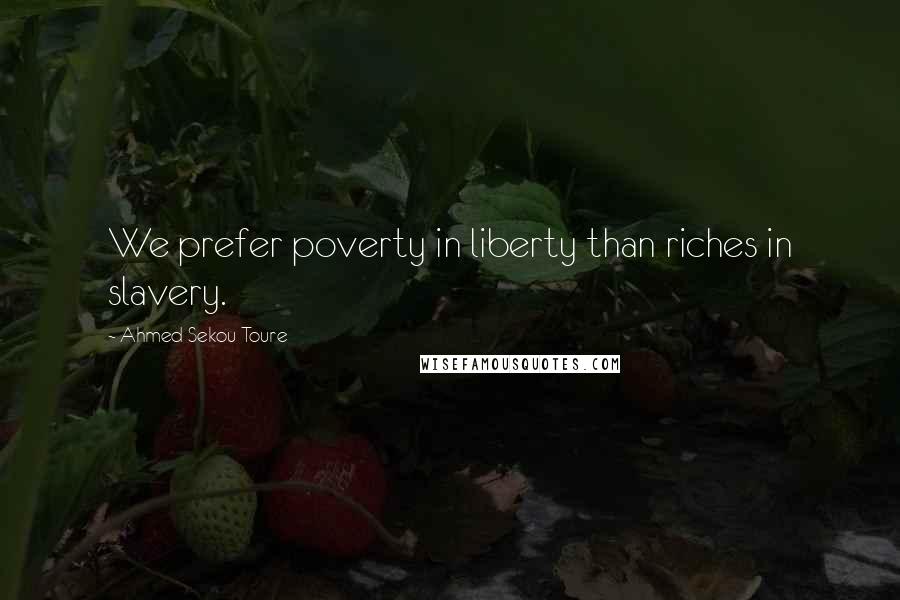 Ahmed Sekou Toure Quotes: We prefer poverty in liberty than riches in slavery.