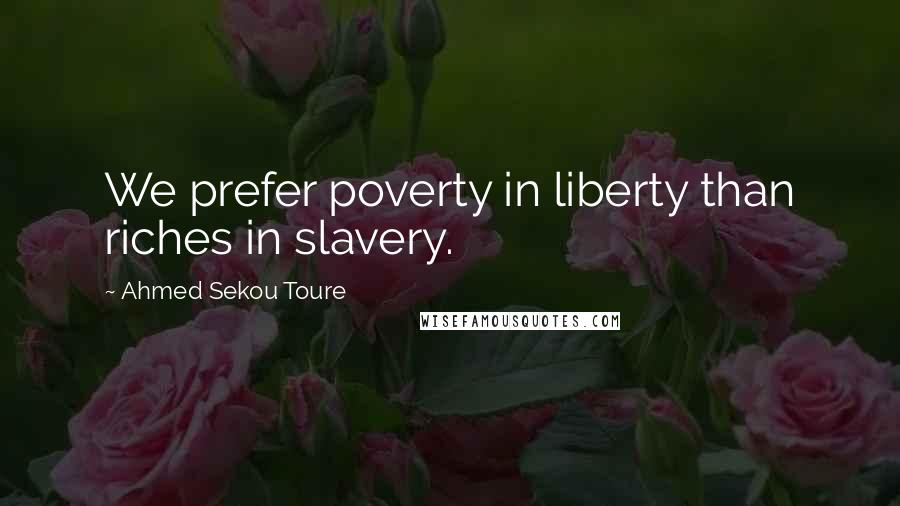 Ahmed Sekou Toure Quotes: We prefer poverty in liberty than riches in slavery.