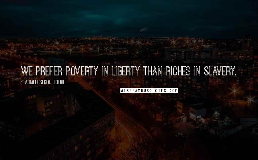 Ahmed Sekou Toure Quotes: We prefer poverty in liberty than riches in slavery.