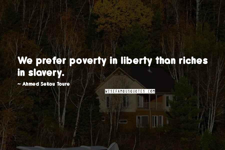 Ahmed Sekou Toure Quotes: We prefer poverty in liberty than riches in slavery.