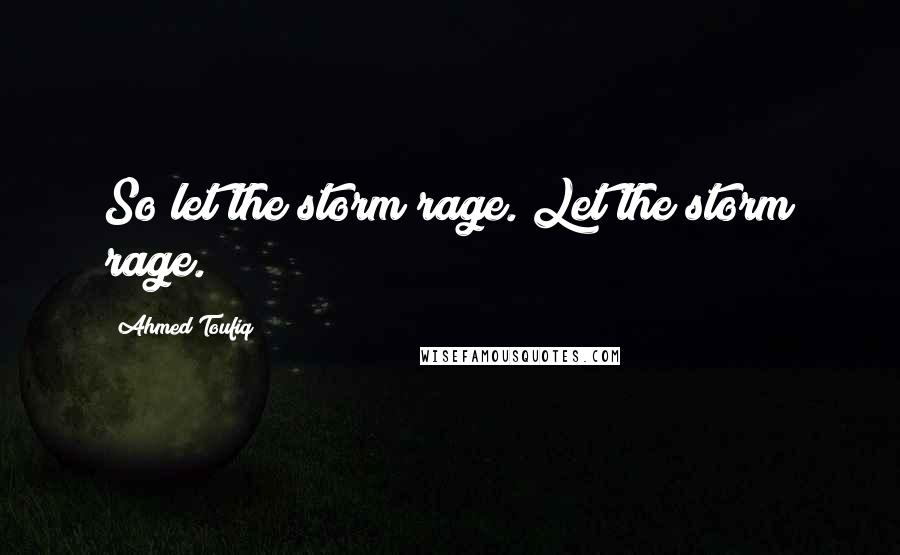 Ahmed Toufiq Quotes: So let the storm rage. Let the storm rage.