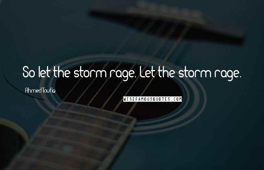 Ahmed Toufiq Quotes: So let the storm rage. Let the storm rage.