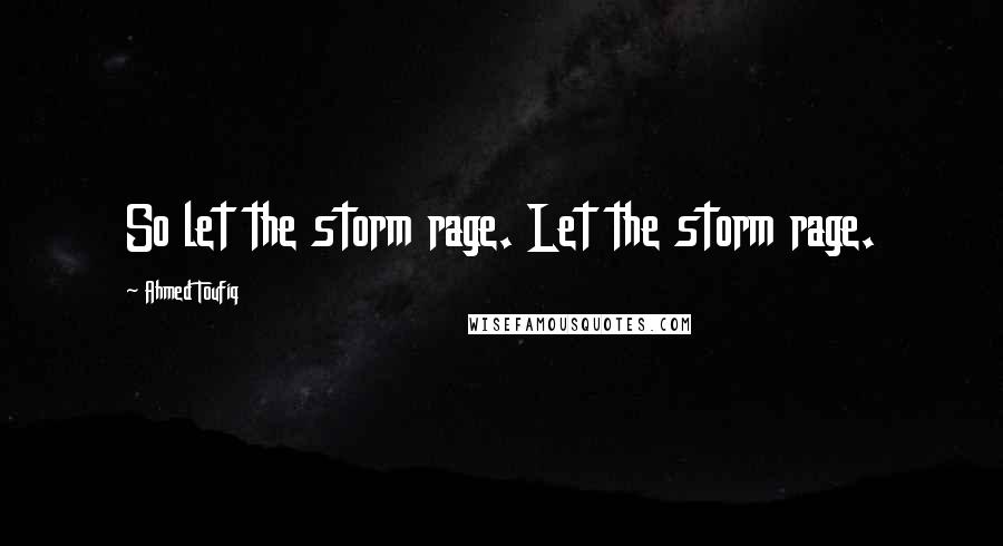 Ahmed Toufiq Quotes: So let the storm rage. Let the storm rage.