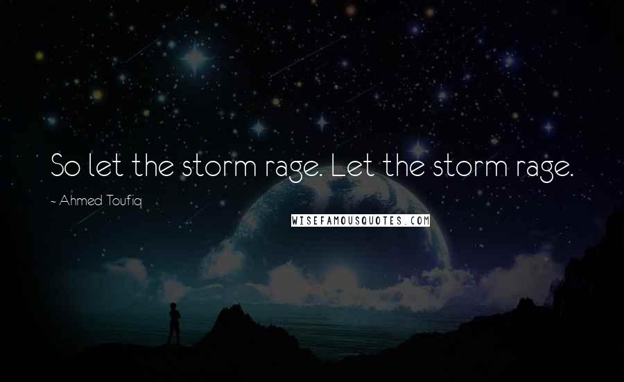 Ahmed Toufiq Quotes: So let the storm rage. Let the storm rage.