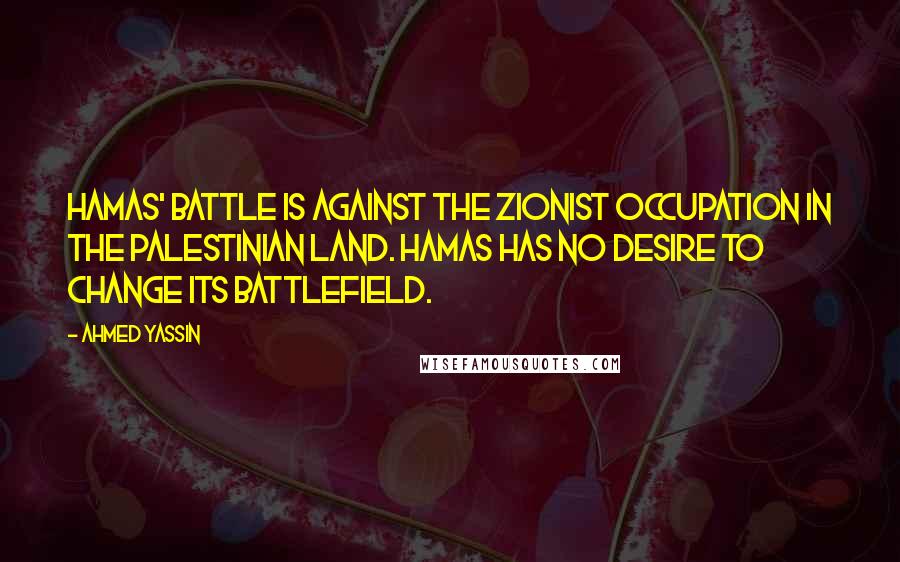 Ahmed Yassin Quotes: Hamas' battle is against the Zionist occupation in the Palestinian land. Hamas has no desire to change its battlefield.