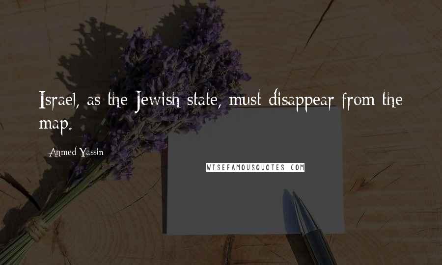 Ahmed Yassin Quotes: Israel, as the Jewish state, must disappear from the map.