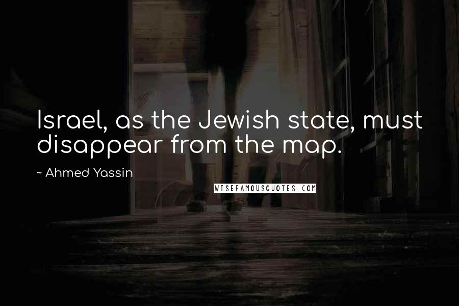 Ahmed Yassin Quotes: Israel, as the Jewish state, must disappear from the map.