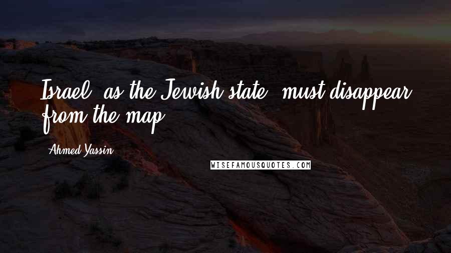 Ahmed Yassin Quotes: Israel, as the Jewish state, must disappear from the map.