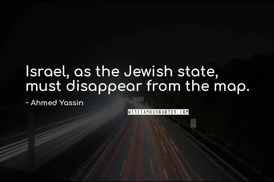 Ahmed Yassin Quotes: Israel, as the Jewish state, must disappear from the map.