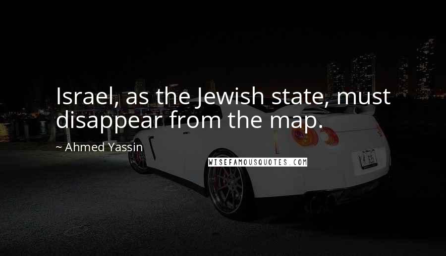 Ahmed Yassin Quotes: Israel, as the Jewish state, must disappear from the map.