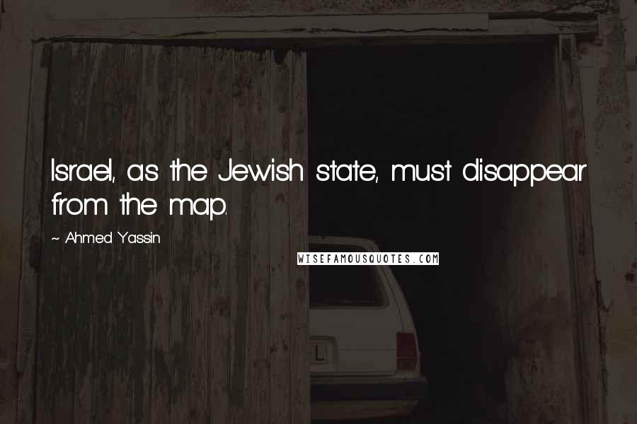 Ahmed Yassin Quotes: Israel, as the Jewish state, must disappear from the map.