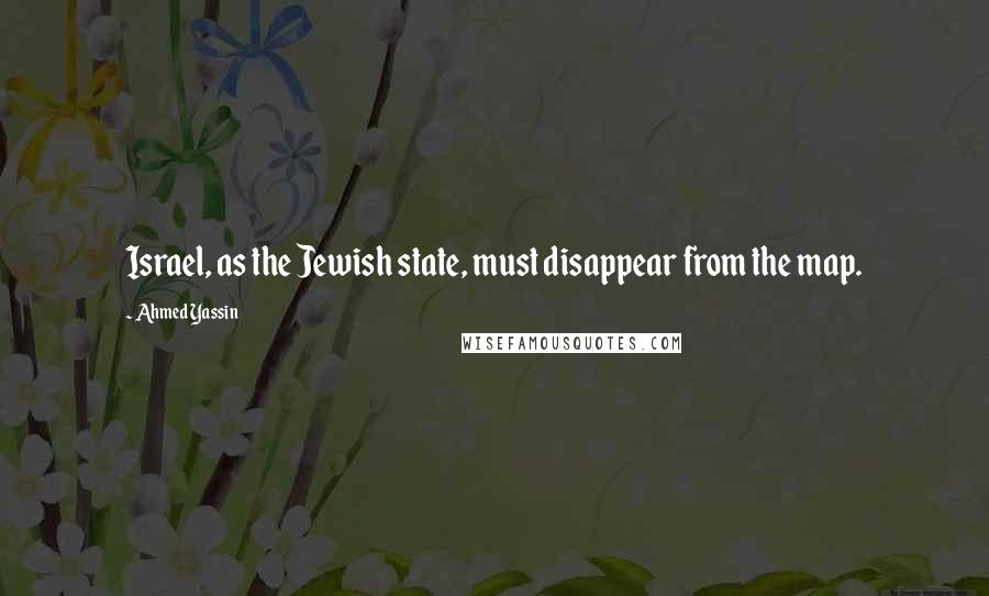 Ahmed Yassin Quotes: Israel, as the Jewish state, must disappear from the map.